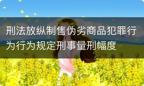 刑法放纵制售伪劣商品犯罪行为行为规定刑事量刑幅度