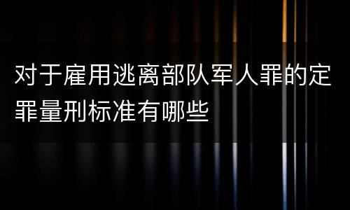 对于雇用逃离部队军人罪的定罪量刑标准有哪些