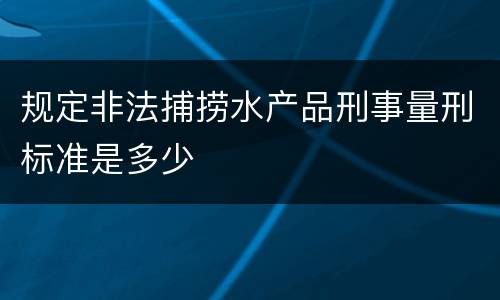 规定非法捕捞水产品刑事量刑标准是多少