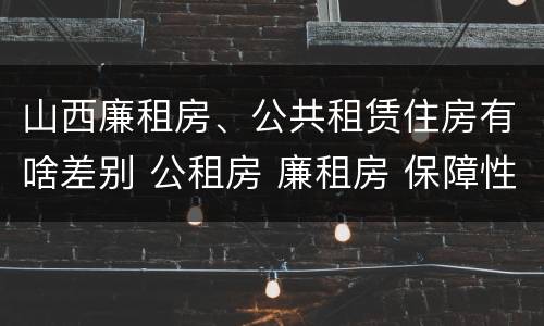 山西廉租房、公共租赁住房有啥差别 公租房 廉租房 保障性住房区别