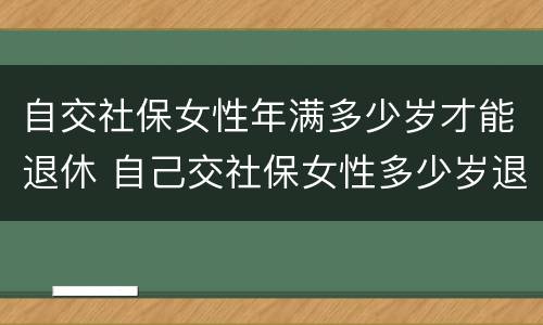 自交社保女性年满多少岁才能退休 自己交社保女性多少岁退休
