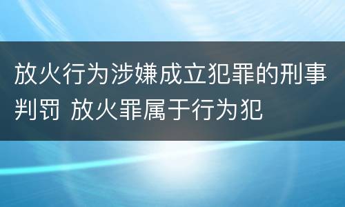 放火行为涉嫌成立犯罪的刑事判罚 放火罪属于行为犯