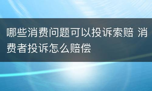 哪些消费问题可以投诉索赔 消费者投诉怎么赔偿