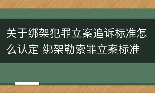 关于绑架犯罪立案追诉标准怎么认定 绑架勒索罪立案标准