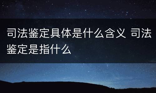 司法鉴定具体是什么含义 司法鉴定是指什么