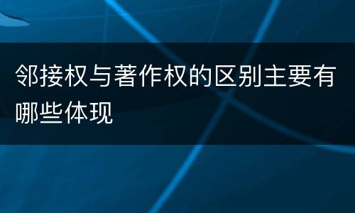 邻接权与著作权的区别主要有哪些体现