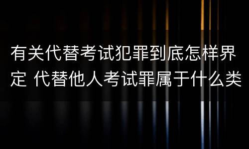 有关代替考试犯罪到底怎样界定 代替他人考试罪属于什么类犯罪