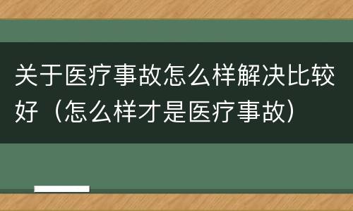关于医疗事故怎么样解决比较好（怎么样才是医疗事故）