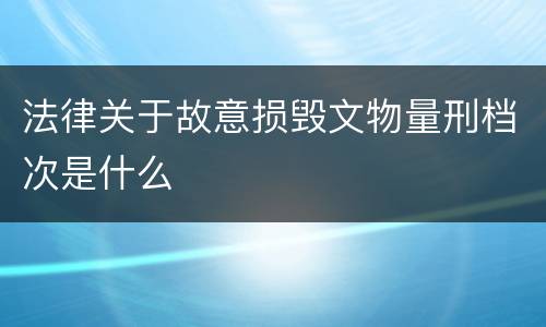 法律关于故意损毁文物量刑档次是什么