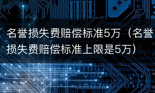 名誉损失费赔偿标准5万（名誉损失费赔偿标准上限是5万）