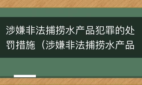 涉嫌非法捕捞水产品犯罪的处罚措施（涉嫌非法捕捞水产品犯罪的处罚措施有）