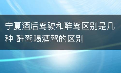 宁夏酒后驾驶和醉驾区别是几种 醉驾喝酒驾的区别