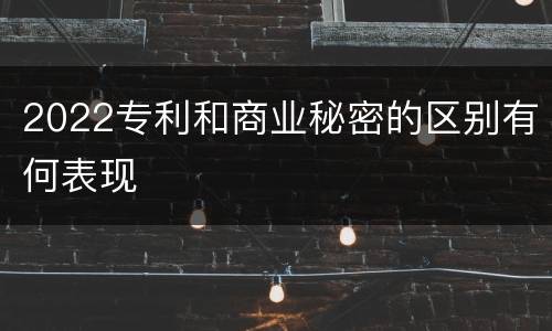 2022专利和商业秘密的区别有何表现