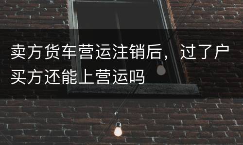 卖方货车营运注销后，过了户买方还能上营运吗