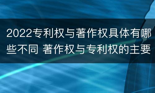 2022专利权与著作权具体有哪些不同 著作权与专利权的主要区别