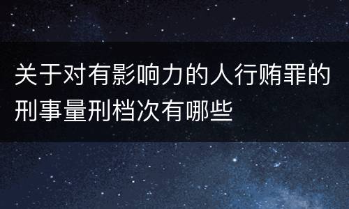 关于对有影响力的人行贿罪的刑事量刑档次有哪些