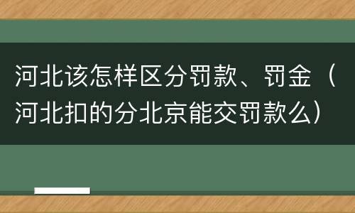 河北该怎样区分罚款、罚金（河北扣的分北京能交罚款么）
