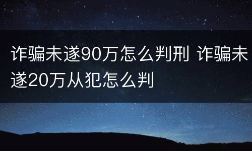 诈骗未遂90万怎么判刑 诈骗未遂20万从犯怎么判