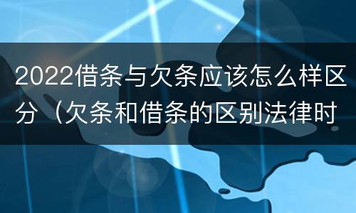 2022借条与欠条应该怎么样区分（欠条和借条的区别法律时间多少年）