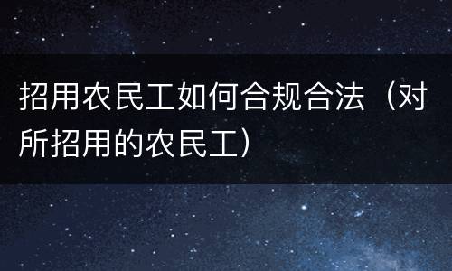 招用农民工如何合规合法（对所招用的农民工）