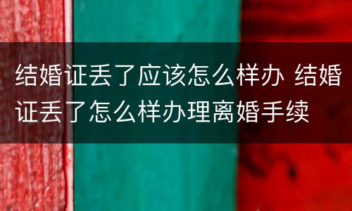 结婚证丢了应该怎么样办 结婚证丢了怎么样办理离婚手续