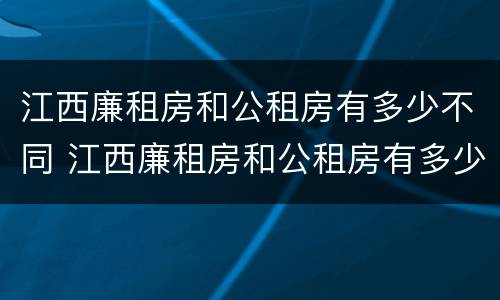 江西廉租房和公租房有多少不同 江西廉租房和公租房有多少不同的