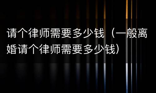 请个律师需要多少钱（一般离婚请个律师需要多少钱）