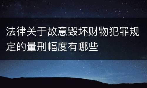 法律关于故意毁坏财物犯罪规定的量刑幅度有哪些