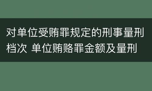 对单位受贿罪规定的刑事量刑档次 单位贿赂罪金额及量刑