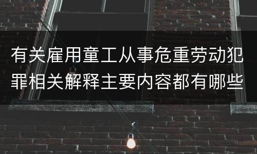 有关雇用童工从事危重劳动犯罪相关解释主要内容都有哪些