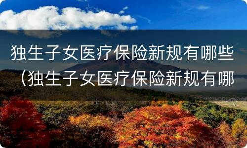 独生子女医疗保险新规有哪些（独生子女医疗保险新规有哪些政策）