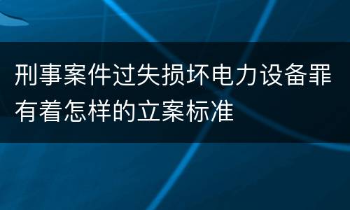 刑事案件过失损坏电力设备罪有着怎样的立案标准