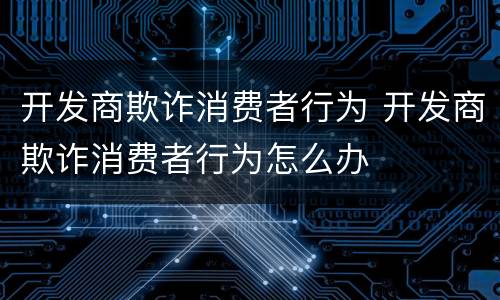 开发商欺诈消费者行为 开发商欺诈消费者行为怎么办