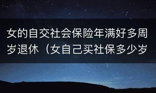 女的自交社会保险年满好多周岁退休（女自己买社保多少岁可以领社保）
