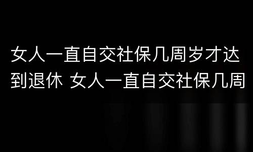 女人一直自交社保几周岁才达到退休 女人一直自交社保几周岁才达到退休标准