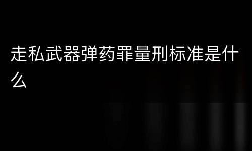 走私武器弹药罪量刑标准是什么