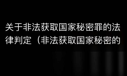 关于非法获取国家秘密罪的法律判定（非法获取国家秘密的以 定罪处罚）