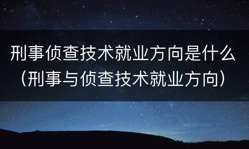 刑事侦查技术就业方向是什么（刑事与侦查技术就业方向）