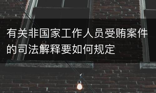 有关非国家工作人员受贿案件的司法解释要如何规定