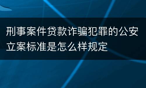 刑事案件贷款诈骗犯罪的公安立案标准是怎么样规定