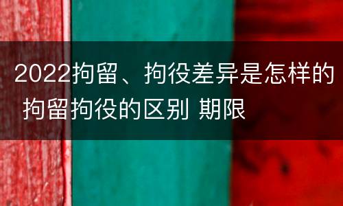 2022拘留、拘役差异是怎样的 拘留拘役的区别 期限