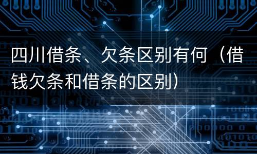 四川借条、欠条区别有何（借钱欠条和借条的区别）