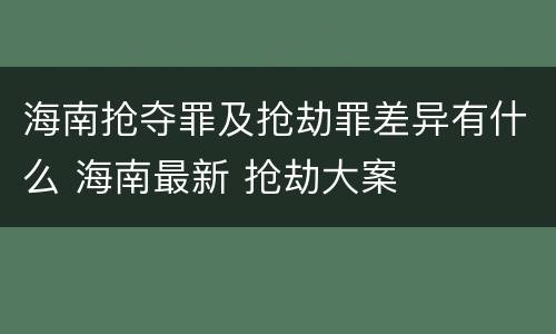 海南抢夺罪及抢劫罪差异有什么 海南最新 抢劫大案