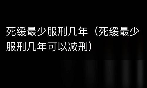 死缓最少服刑几年（死缓最少服刑几年可以减刑）