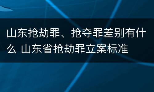 山东抢劫罪、抢夺罪差别有什么 山东省抢劫罪立案标准