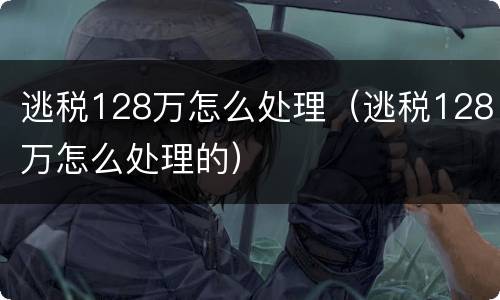 逃税128万怎么处理（逃税128万怎么处理的）