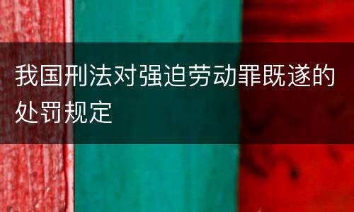 我国刑法对强迫劳动罪既遂的处罚规定