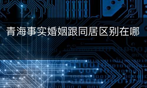 青海事实婚姻跟同居区别在哪