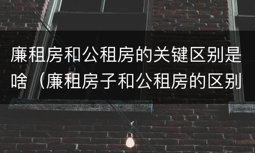 廉租房和公租房的关键区别是啥(廉租房子和公租房的区别)