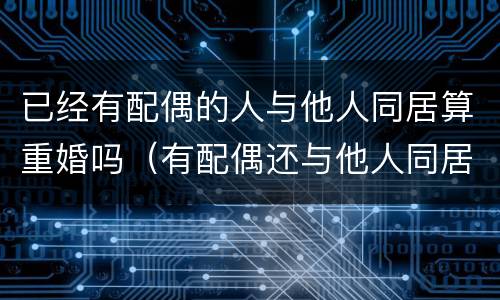 已经有配偶的人与他人同居算重婚吗（有配偶还与他人同居算重婚罪吗）